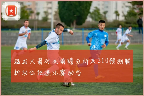 猛龙火箭对决前瞻分析及310预测解析助你把握比赛动态