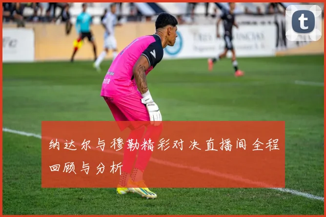 纳达尔与穆勒精彩对决直播间全程回顾与分析