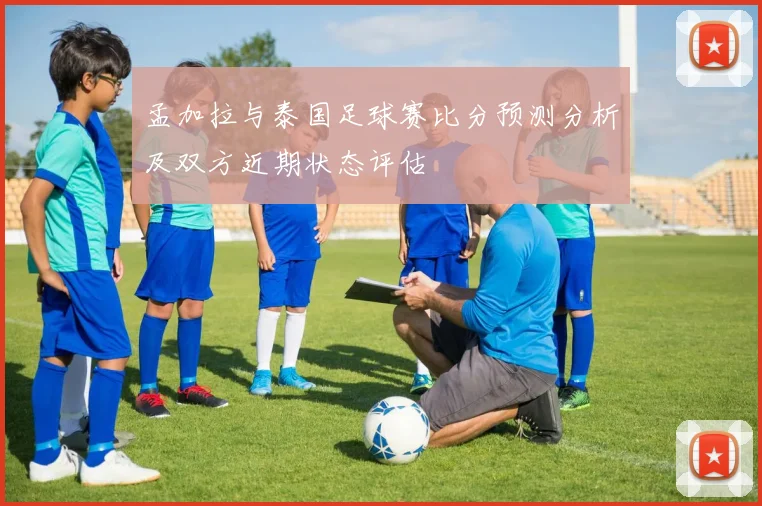 孟加拉与泰国足球赛比分预测分析及双方近期状态评估