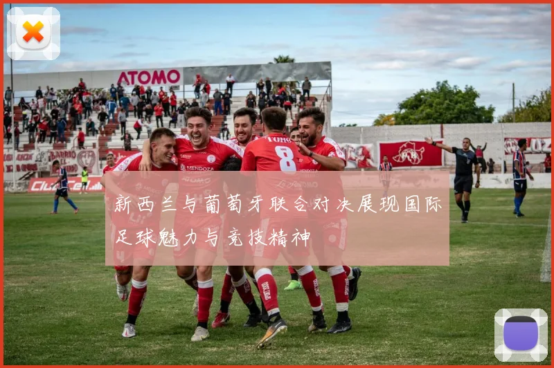 新西兰与葡萄牙联合对决展现国际足球魅力与竞技精神