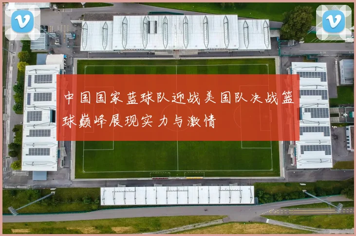 中国国家蓝球队迎战美国队决战篮球巅峰展现实力与激情