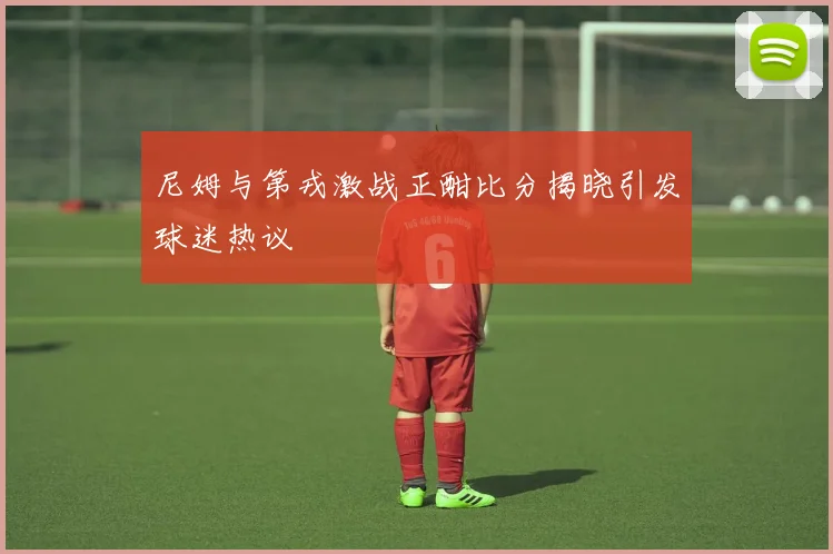 尼姆与第戎激战正酣比分揭晓引发球迷热议