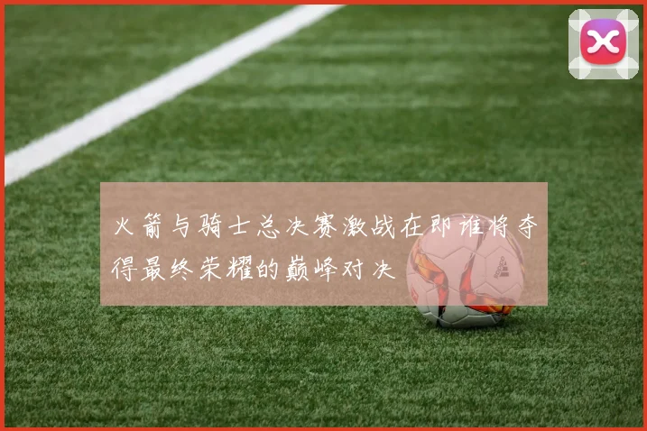火箭与骑士总决赛激战在即谁将夺得最终荣耀的巅峰对决